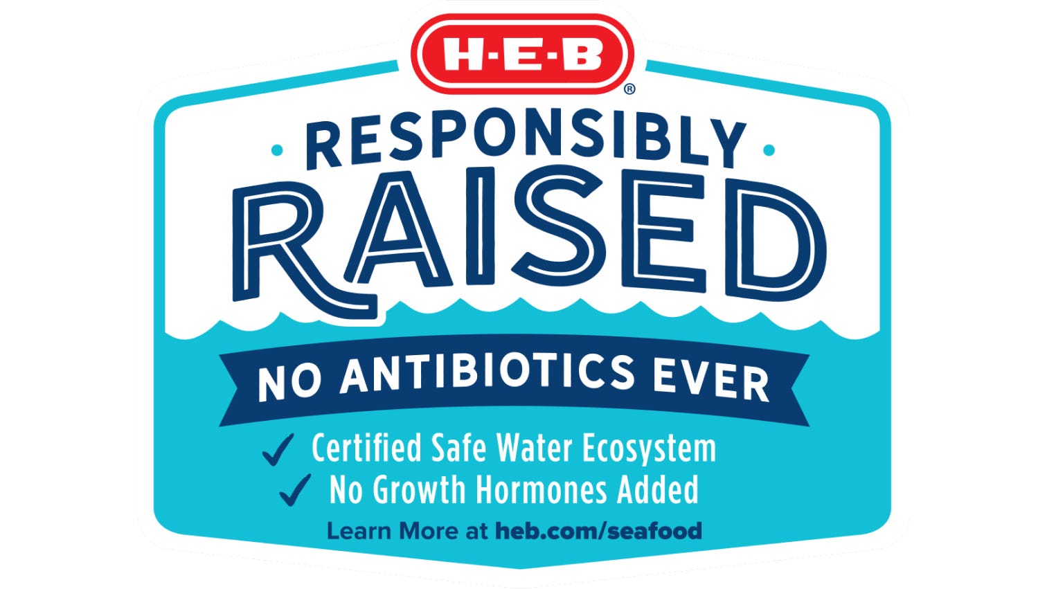 Responsibly raised; No antibiotics ever; Certified safe water ecosystem; No growth hormones added; Learn more at heb.com/seafood